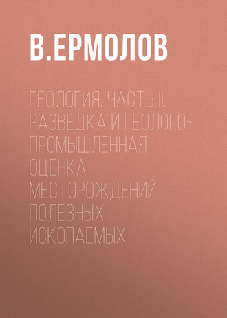 Геология. Часть II. Разведка и геолого-промышленная оценка месторождений полезных ископаемых. В. Ермолов
