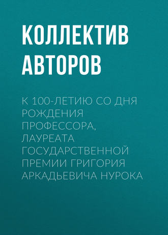 Коллектив авторов. К 100-летию со дня рождения профессора, лауреата Государственной премии Григория Аркадьевича Нурока