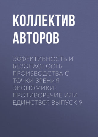 Эффективность и безопасность производства с точки зрения экономики: противоречие или единство? Выпуск 9. Коллектив авторов