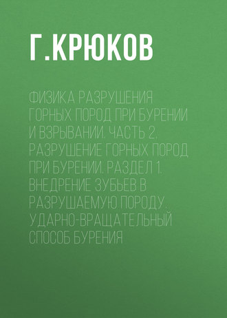 Физика разрушения горных пород при бурении и взрывании. Часть 2. Разрушение горных пород при бурении. Раздел 1. Внедрение зубьев в разрушаемую породу. Ударно-вращательный способ бурения. Г. Крюков