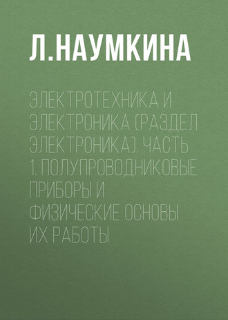 Электротехника и электроника (раздел Электроника). Часть 1. Полупроводниковые приборы и физические основы их работы. Л. Наумкина