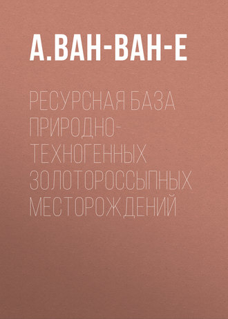 А. Ван-Ван-Е. Ресурсная база природно-техногенных золотороссыпных месторождений