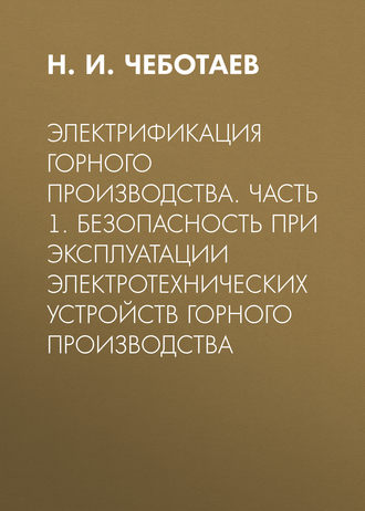 Электрификация горного производства. Часть 1. Безопасность при эксплуатации электротехнических устройств горного производства. Н. И. Чеботаев