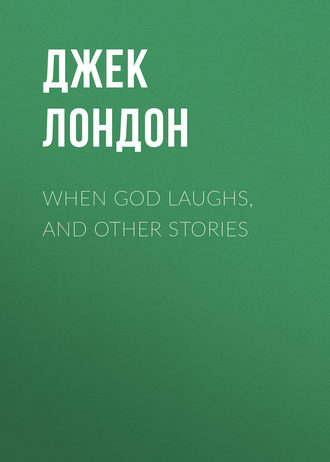 Джек Лондон. When God Laughs, and Other Stories