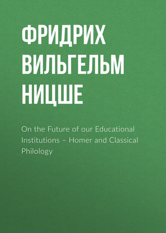 Фридрих Вильгельм Ницше. On the Future of our Educational Institutions – Homer and Classical Philology
