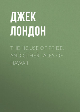 Джек Лондон. The House of Pride, and Other Tales of Hawaii