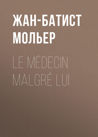 Мольер (Жан-Батист Поклен). Le médecin malgré lui