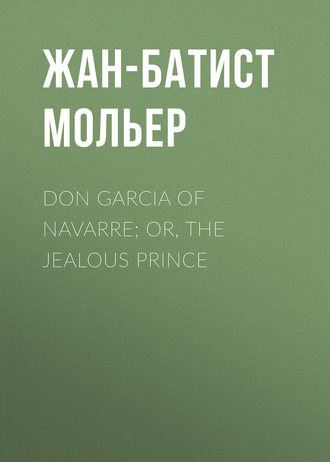 Don Garcia of Navarre; Or, the Jealous Prince. Мольер (Жан-Батист Поклен)