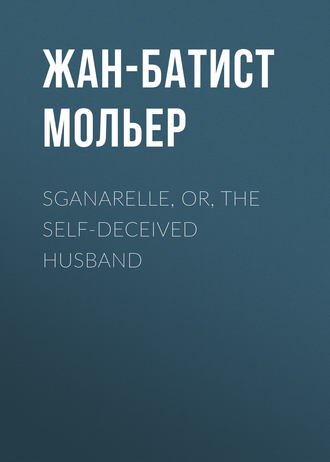 Мольер (Жан-Батист Поклен). Sganarelle, or, the Self-Deceived Husband