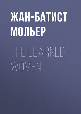 Мольер (Жан-Батист Поклен). The Learned Women