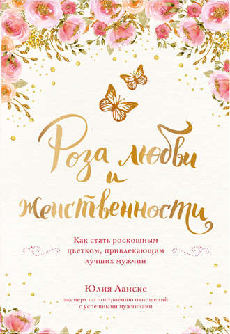 Роза любви и женственности. Как стать роскошным цветком, привлекающим лучших мужчин. Юлия Ланске