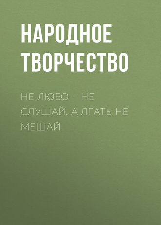 Не любо – не слушай, а лгать не мешай. 