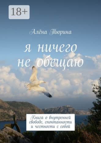 Я ничего не обещаю. Книга о внутренней свободе, спонтанности и честности с собой. Алёна Тюрина