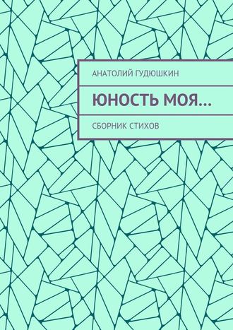 Анатолий Гудюшкин. Юность моя… Сборник стихов