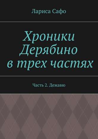 Лариса Сафо. Хроники Дерябино в трех частях. Часть 2. Дежавю