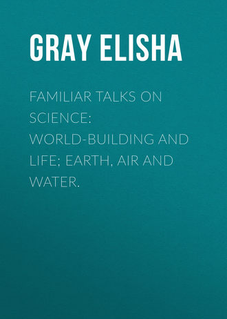 Gray Elisha. Familiar Talks on Science: World-Building and Life; Earth, Air and Water.