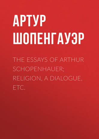 Артур Шопенгауэр. The Essays of Arthur Schopenhauer; Religion, a Dialogue, Etc.