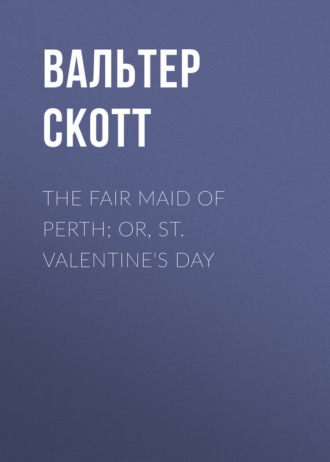 Вальтер Скотт. The Fair Maid of Perth; Or, St. Valentine's Day