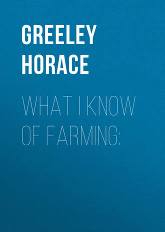 Greeley Horace. What I know of farming: