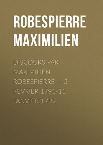 Максимилиан Робеспьер. Discours par Maximilien Robespierre — 5 Fevrier 1791-11 Janvier 1792