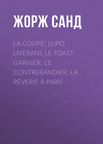 Жорж Санд. La Coupe; Lupo Liverani; Le Toast; Garnier; Le Contrebandier; La R?verie ? Paris