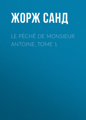 Жорж Санд. Le péché de Monsieur Antoine, Tome 1
