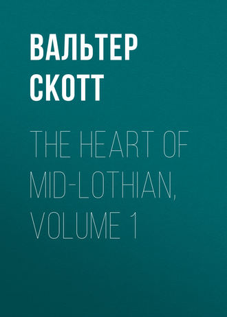 Вальтер Скотт. The Heart of Mid-Lothian, Volume 1