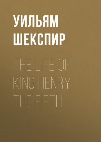 Уильям Шекспир. The Life of King Henry the Fifth