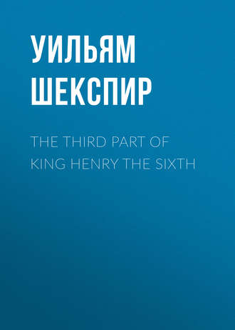 Уильям Шекспир. The Third Part of King Henry the Sixth
