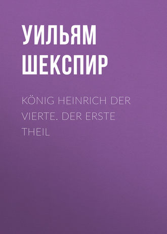 Уильям Шекспир. König Heinrich der vierte. Der Erste Theil