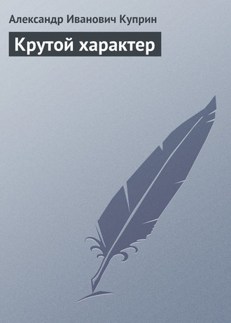 Александр Куприн. Крутой характер