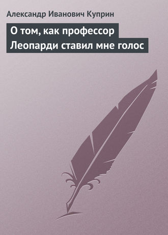 Александр Куприн. О том, как профессор Леопарди ставил мне голос