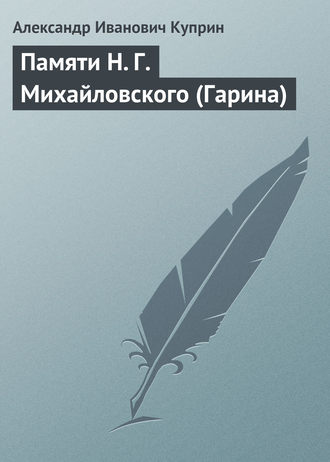 Александр Куприн. Памяти Н. Г. Михайловского (Гарина)