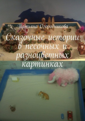 Сказочные истории в песочных и разноцветных картинках. Татьяна Огородникова