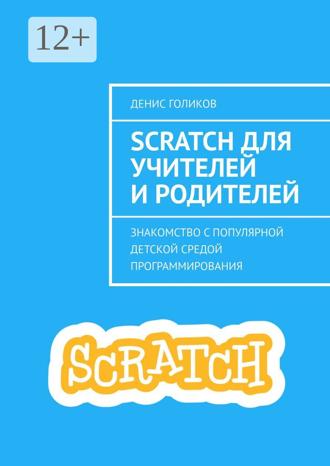 Scratch для учителей и родителей. Знакомство с популярной детской средой программирования. Денис Голиков