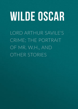 Оскар Уайльд. Lord Arthur Savile's Crime; The Portrait of Mr. W.H., and Other Stories