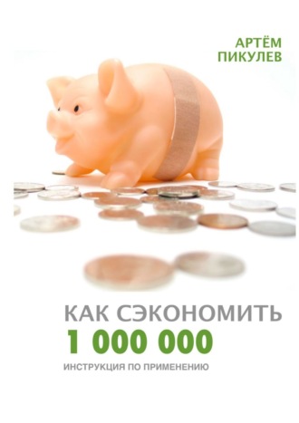 Артём Валерьевич Пикулев. Как сэкономить 1 000 000. Инструкция по применению