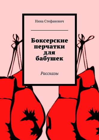 Нина Стефанович. Боксерские перчатки для бабушек. Рассказы