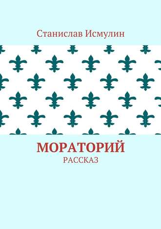 Станислав Исмулин. Мораторий. Рассказ