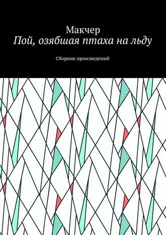 Макчер. Пой, озябшая птаха на льду. Сборник произведений