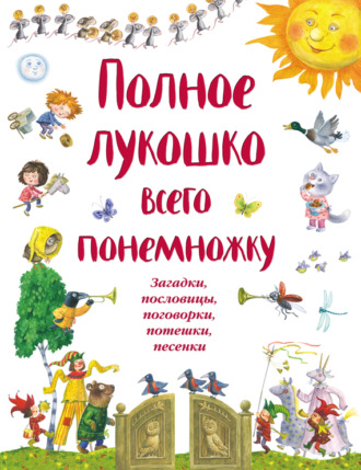 Полное лукошко всего понемножку. Загадки, пословицы, поговорки, потешки, песенки. 