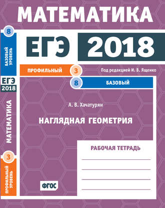 ЕГЭ 2018. Математика. Наглядная геометрия. Задача 3 (профильный уровень). Задача 8 (базовый уровень). Рабочая тетрадь. А. В. Хачатурян