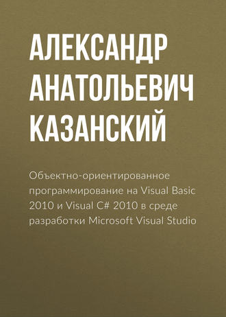 А. А. Казанский. Объектно-ориентированное программирование на Visual Basic 2010 и Visual C# 2010 в среде разработки Microsoft Visual Studio