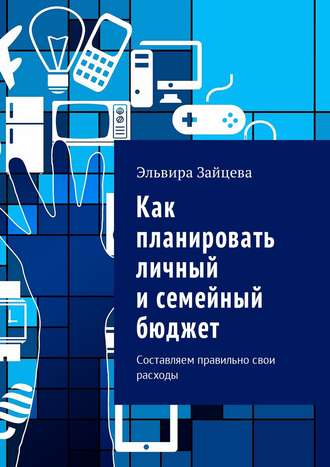 Как планировать личный и семейный бюджет. Составляем правильно свои расходы. Эльвира Зайцева