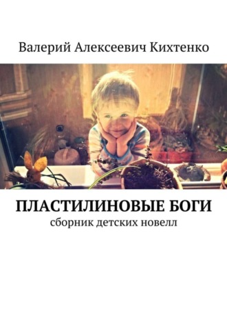Пластилиновые боги. Сборник детских новелл. Валерий Алексеевич Кихтенко