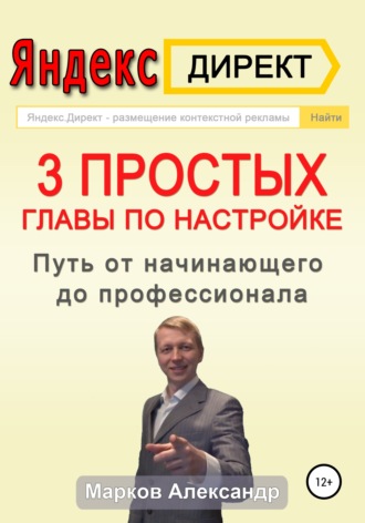 Александр Валериевич Марков. Яндекс.Директ. 3 простых главы по настройке. Путь от начинающего до профессионала