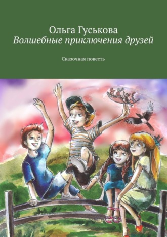 Волшебные приключения друзей. Сказочная повесть. Ольга Гуськова