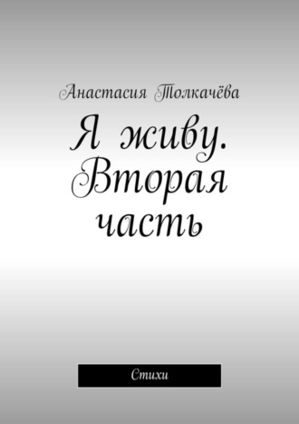 Я живу. Вторая часть. Стихи. Анастасия Толкачёва