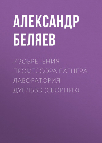 Изобретения профессора Вагнера. Лаборатория Дубльвэ (сборник). 