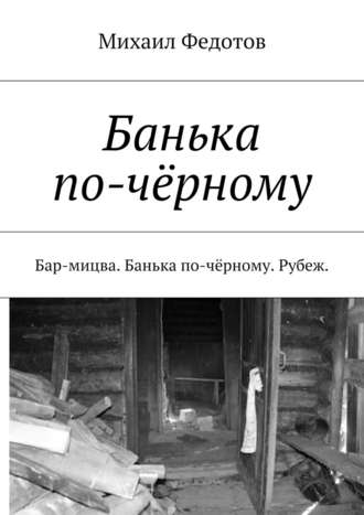 Михаил Васильевич Федотов. Банька по-чёрному. Бар-мицва. Банька по-чёрному. Рубеж.